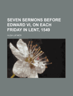 Seven Sermons Before Edward VI, on Each Friday in Lent, 1549