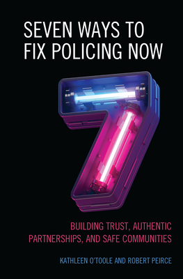 Seven Ways to Fix Policing NOW: Building Trust, Authentic Partnerships, and Safe Communities - O'Toole, Kathleen, and Peirce, Robert