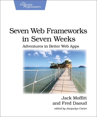 Seven Web Frameworks in Seven Weeks: Adventures in Better Web Apps - Moffitt, Jack, and Daoud, Frederic