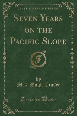 Seven Years on the Pacific Slope (Classic Reprint) - Fraser, Mrs Hugh