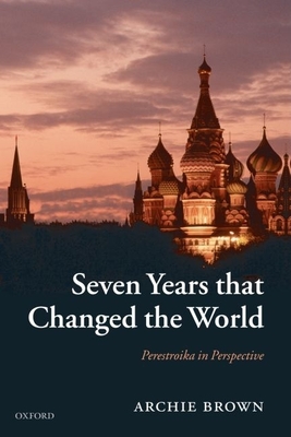 Seven Years That Changed the World: Perestroika in Perspective - Brown, Archie