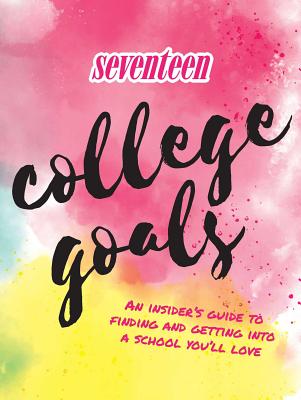 Seventeen: College Goals: An Insider's Guide to Finding and Getting Into a School You'll Love - Editors of Seventeen Magazine