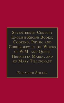 Seventeenth-Century English Recipe Books: Cooking, Physic and Chirurgery in the Works of  W.M. and Queen Henrietta Maria, and of Mary Tillinghast: Essential Works for the Study of Early Modern Women: Series III, Part Three, Volume 4 - Spiller, Elizabeth (Editor)