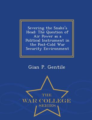 Severing the Snake's Head: The Question of Air Power as a Political Instrument in the Post-Cold War Security Environment - War College Series - Gentile, Gian P