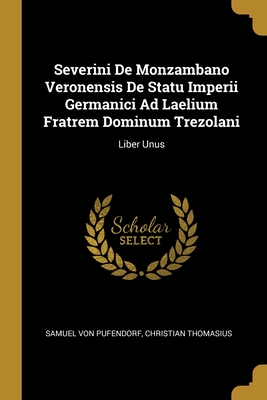 Severini De Monzambano Veronensis De Statu Imperii Germanici Ad Laelium Fratrem Dominum Trezolani: Liber Unus - Pufendorf, Samuel Von, and Thomasius, Christian