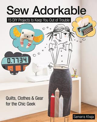 Sew Adorkable: 15 DIY Projects to Keep You Out of Trouble - Quilts, Clothes & Gear for the Chic Geek - Khaja, Samarra