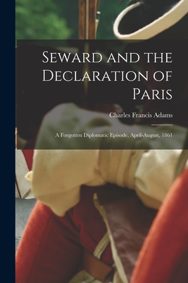 Seward and the Declaration of Paris: a Forgotten Diplomatic Episode, April-August, 1861 - Adams, Charles Francis 1835-1915