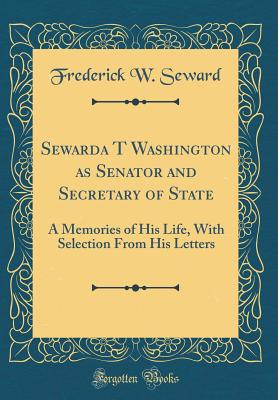 Sewarda T Washington as Senator and Secretary of State: A Memories of His Life, with Selection from His Letters (Classic Reprint) - Seward, Frederick W