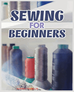 Sewing for Beginners: A Complete Guide to Sewing Techniques and Patterns