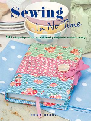 Sewing In No Time: 50 Step-by-Step Weekend Projects Made Easy - Hardy, Emma