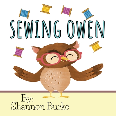 Sewing Owen: A Self-Esteem and Confidence Growing Children's Book About An Owl Who Loves To Sew - Burke, Shannon