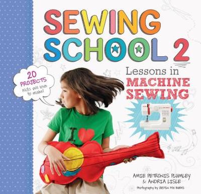 Sewing School  2: Lessons in Machine Sewing; 20 Projects Kids Will Love to Make - Petronis Plumley, Amie, and Lisle, Andria