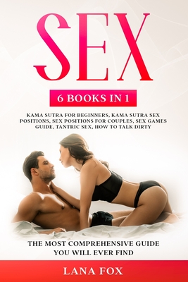 Sex: 6 Books in 1: Kama Sutra for Beginners, Kama Sutra Sex Positions, Sex Positions for Couples, Sex Games Guide, Tantric Sex & How to Talk Dirty: The Most Comprehensive Guide You Will Ever Find. - Fox, Lana