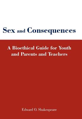 Sex and Consequences: A Bioethical Guide for Youth and Parents and Teachers - Shakespeare, Edward O