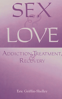 Sex and Love: Addiction, Treatment, and Recovery - Griffin-Shelley, Eric