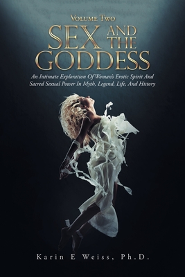 Sex and the Goddess: An Intimate Exploration of Woman's Erotic Spirit and Sacred Sexual Power in Myth, Legend, Life, and History (Volume Two) - Weiss, Karin E