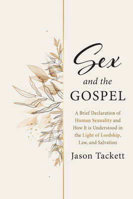 Sex and the Gospel: A Brief Declaration of Human Sexuality and How It Is Understood in the Light of Lordship, Law, and Salvation - Tackett, Jason