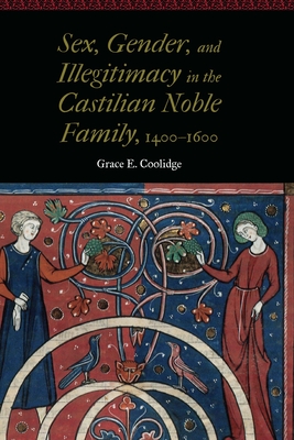 Sex, Gender, and Illegitimacy in the Castilian Noble Family, 1400-1600 - Coolidge, Grace E