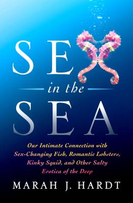 Sex in the Sea: Our Intimate Connection with Sex-Changing Fish, Romantic Lobsters, Kinky Squid, and Other Salty Erotica of the Deep - Hardt, Marah J