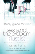 Sex Is Not the Problem (Lust Is) - A Study Guide for Men: Sexual Purity in a Lust-Saturated World