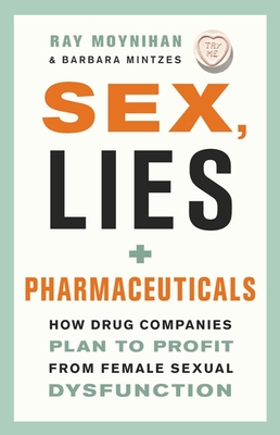 Sex, Lies, and Pharmaceuticals: How Drug Companies Plan to Profit from Female Sexual Dysfunction - Moynihan, Ray, and Mintzes, Barbara