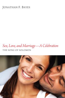 Sex, Love, and Marriage--A Celebration: The Song of Solomon - Bayes, Jonathan F.