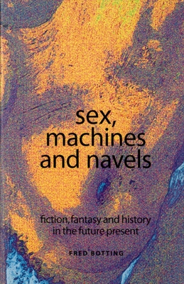 Sex, Machines and Navels: Fiction, Fantasy and History in the Future Present - Botting, Fred, Professor