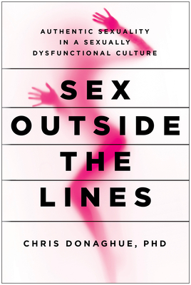Sex Outside the Lines: Authentic Sexuality in a Sexually Dysfunctional Culture - Donaghue, Chris