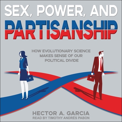Sex, Power, and Partisanship: How Evolutionary Science Makes Sense of Our Political Divide - Garcia, Hector A, and Pabon, Timothy Andrs (Read by)
