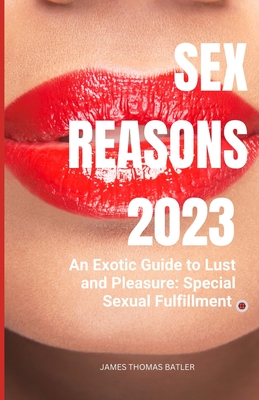 Sex Reasons 2023: An Exotic Guide to Lust and Pleasure: Special Sexual Fulfillment - Batler, James Thomas