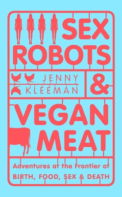 Sex Robots & Vegan Meat: Adventures at the Frontier of Birth, Food, Sex & Death - Kleeman, Jenny