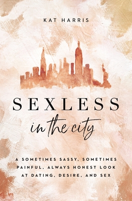 Sexless in the City: A Sometimes Sassy, Sometimes Painful, Always Honest Look at Dating, Desire, and Sex - Harris, Kat