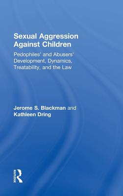 Sexual Aggression Against Children: Pedophiles' and Abusers' Development, Dynamics, Treatability, and the Law - Blackman, Jerome, and Dring, Kathleen