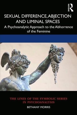 Sexual Difference, Abjection and Liminal Spaces: A Psychoanalytic Approach to the Abhorrence of the Feminine - Morris, Bethany