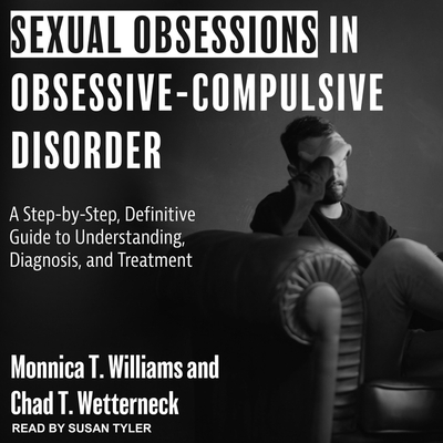 Sexual Obsessions in Obsessive-Compulsive Disorder: A Step-By-Step, Definitive Guide to Understanding, Diagnosis, and Treatment - Wetterneck, Chad T, and Williams, Monnica T, and Tyler, Susan (Read by)
