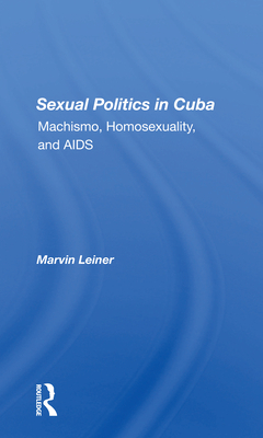 Sexual Politics In Cuba: Machismo, Homosexuality, And Aids - Leiner, Marvin