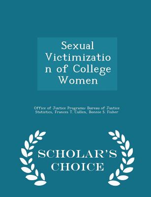Sexual Victimization of College Women - Scholar's Choice Edition - Office of Justice Programs Bureau of Ju (Creator), and Cullen, Frances T, and Fisher, Bonnie S
