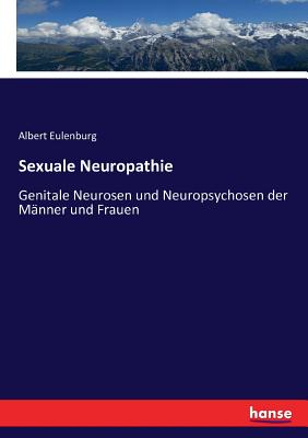 Sexuale Neuropathie: Genitale Neurosen Und Neuropsychosen Der Manner Und Frauen (Classic Reprint) - Eulenburg, Albert
