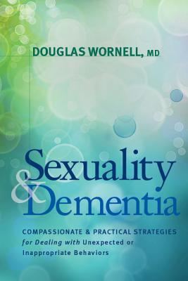 Sexuality and Dementia: Compassionate and Practical Strategies for Dealing with Unexpected or Inappropriate Behaviors - Wornell, Douglas, MD