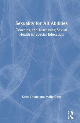 Sexuality for All Abilities: Teaching and Discussing Sexual Health in Special Education - Thune, Katie, and Gage, Molly