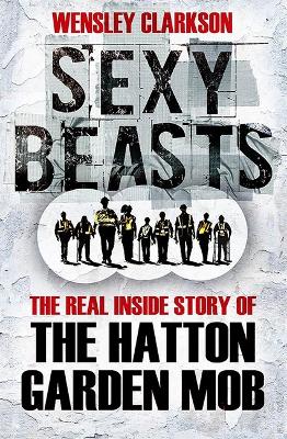 Sexy Beasts: The Inside Story of the Hatton Garden Heist - Clarkson, Wensley