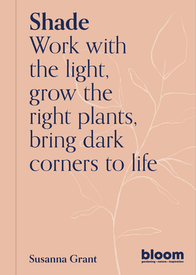 Shade: Bloom Gardener's Guide: Work with the Light, Grow the Right Plants, Bring Dark Corners to Life - Grant, Susanna