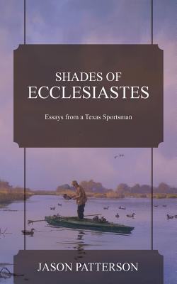 Shades of Ecclesiastes: Essays from a Texas Sportsman - Patterson, Jason