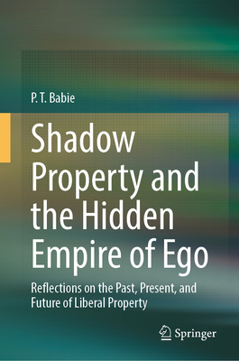 Shadow Property and the Hidden Empire of Ego: Reflections on the Past, Present, and Future of Liberal Property - Babie, P. T.