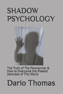 Shadow Psychology: The Truth of The Paranormal & How to Overcome the Present Darkness of This World