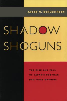 Shadow Shoguns: The Rise and Fall of Japan's Postwar Political Machine - Schlesinger, Jacob M