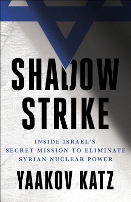 Shadow Strike: Inside Israel's Secret Mission to Eliminate Syrian Nuclear Power - Katz, Yaakov