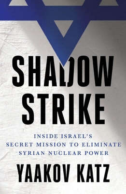 Shadow Strike: Inside Israel's Secret Mission to Eliminate Syrian Nuclear Power - Katz, Yaakov