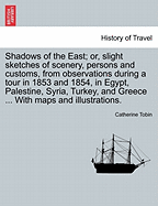 Shadows of the East; Or, Slight Sketches of Scenery, Persons and Customs, from Observations During a Tour in 1853 and 1854, in Egypt, Palestine, Syria, Turkey, and Greece ... with Maps and Illustrations. - Tobin, Catherine