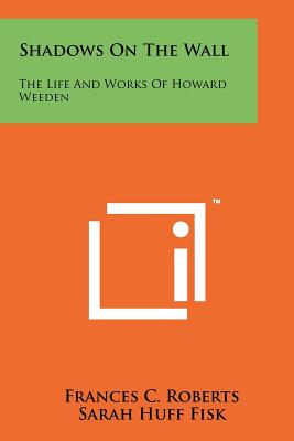 Shadows On The Wall: The Life And Works Of Howard Weeden - Roberts, Frances C, and Fisk, Sarah Huff, and Harris, Joel Chandler (Introduction by)